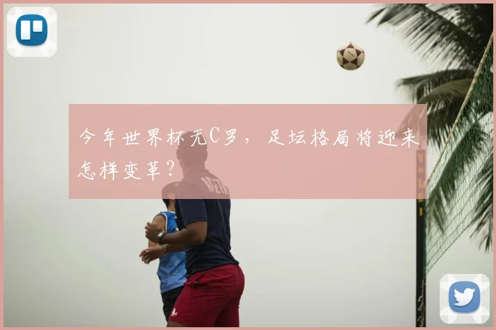今年世界杯无C罗,足坛格局将迎来怎样变革?