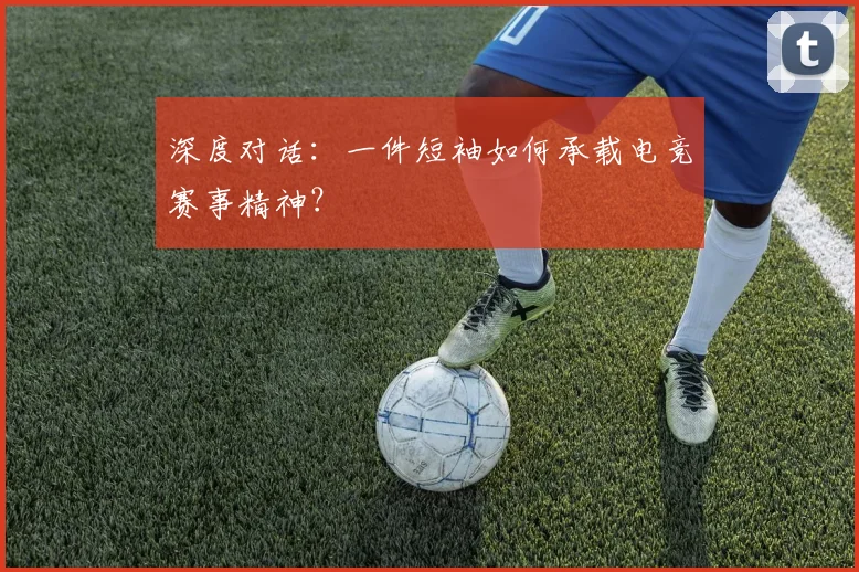 深度对话：一件短袖如何承载电竞赛事精神？