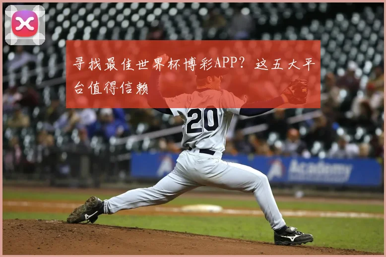 寻找最佳世界杯博彩APP？这五大平台值得信赖