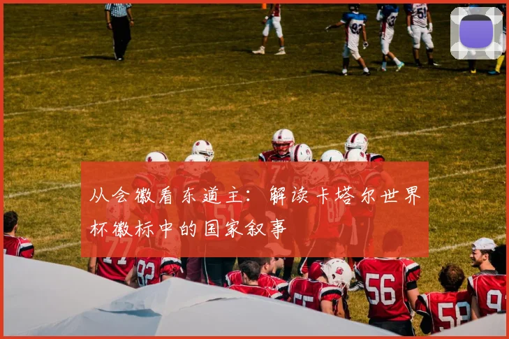 从会徽看东道主：解读卡塔尔世界杯徽标中的国家叙事