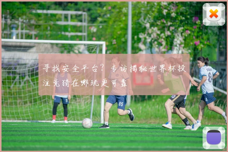 寻找安全平台？专访揭秘世界杯投注竞猜在哪玩更可靠