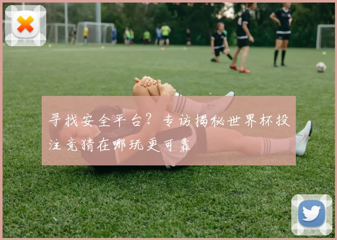 寻找安全平台？专访揭秘世界杯投注竞猜在哪玩更可靠