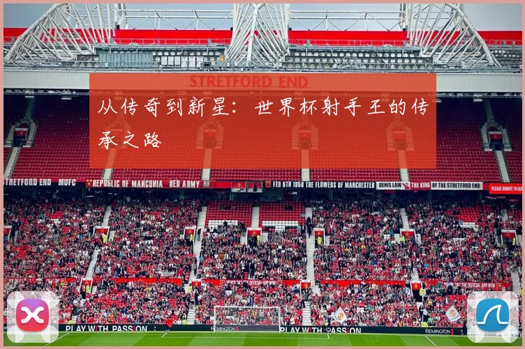 从传奇到新星：世界杯射手王的传承之路