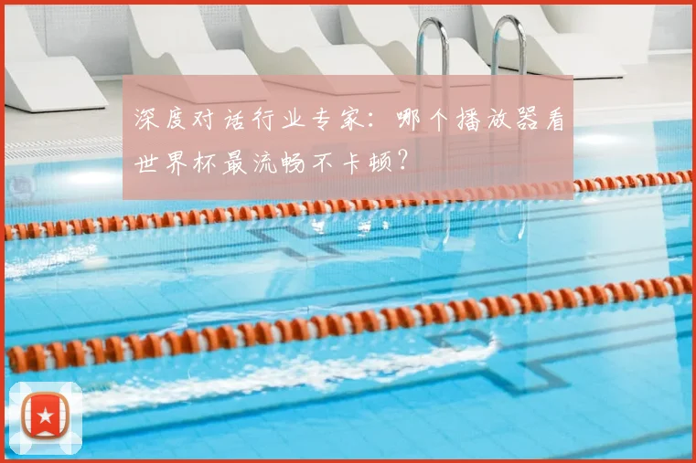 深度对话行业专家：哪个播放器看世界杯最流畅不卡顿？