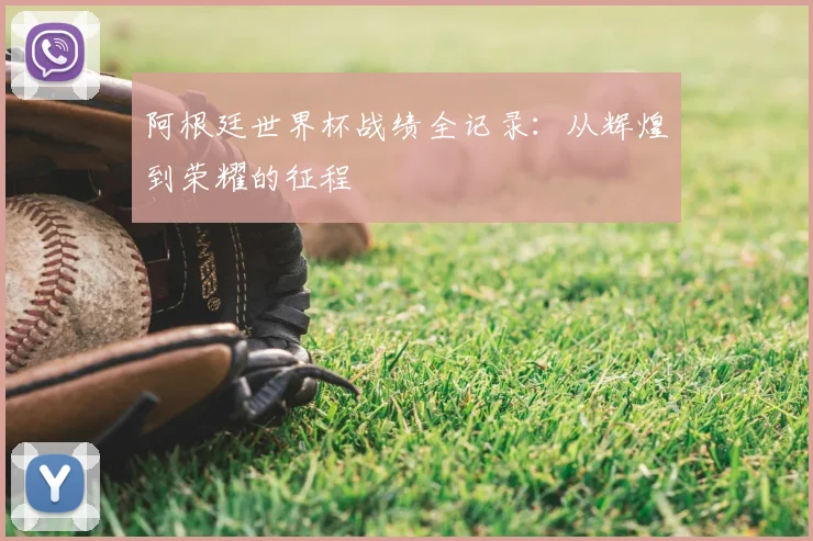阿根廷世界杯战绩全记录：从辉煌到荣耀的征程