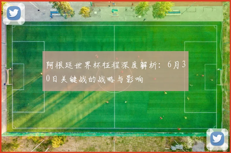 阿根廷世界杯征程深度解析：6月30日关键战的战略与影响