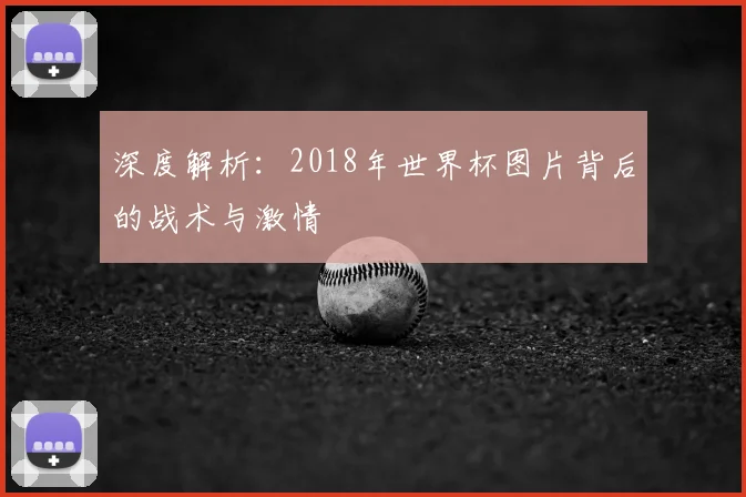 深度解析:2018年世界杯图片背后的战术与激情