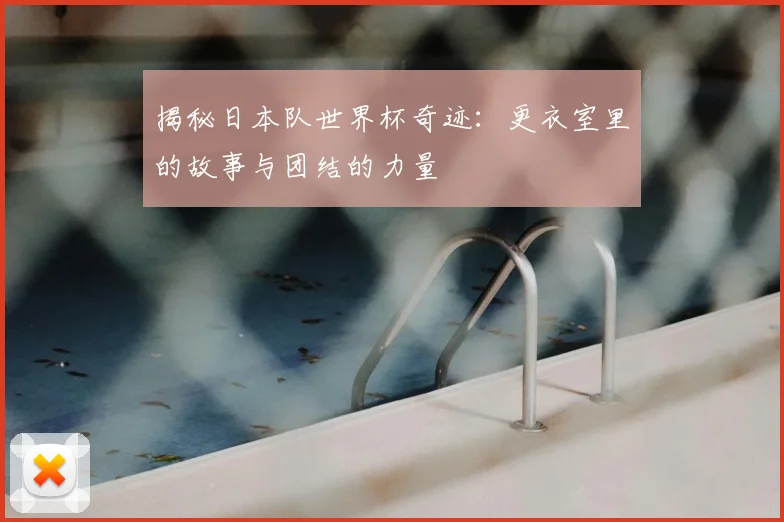 揭秘日本队世界杯奇迹:更衣室里的故事与团结的力量