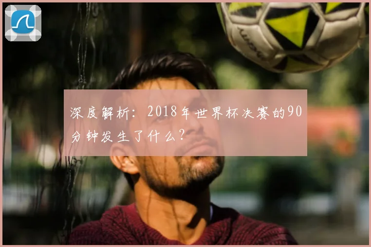 深度解析：2018年世界杯决赛的90分钟发生了什么？