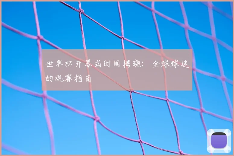 世界杯开幕式时间揭晓:全球球迷的观赛指南