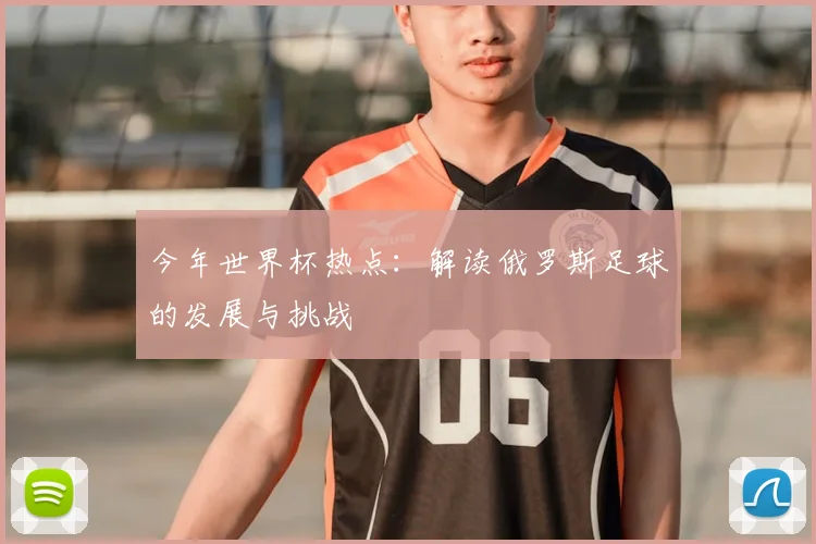 今年世界杯热点:解读俄罗斯足球的发展与挑战