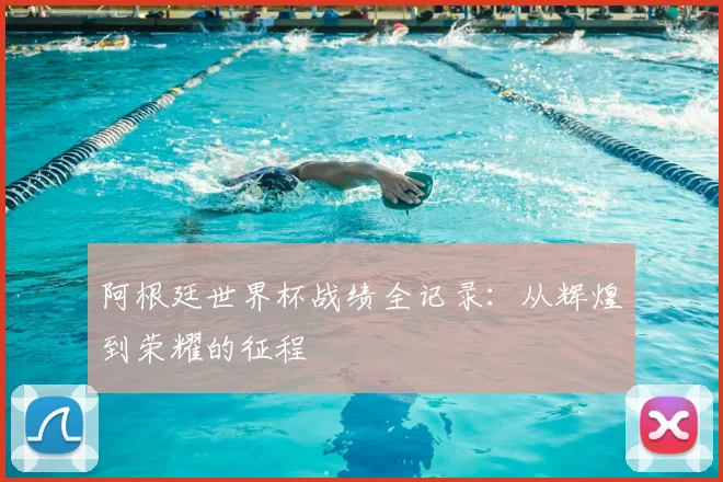 阿根廷世界杯战绩全记录：从辉煌到荣耀的征程