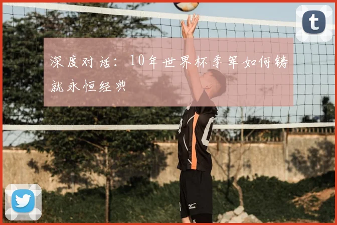 深度对话：10年世界杯季军如何铸就永恒经典