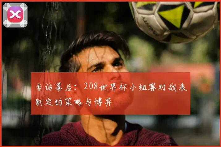 专访幕后:208世界杯小组赛对战表制定的策略与博弈