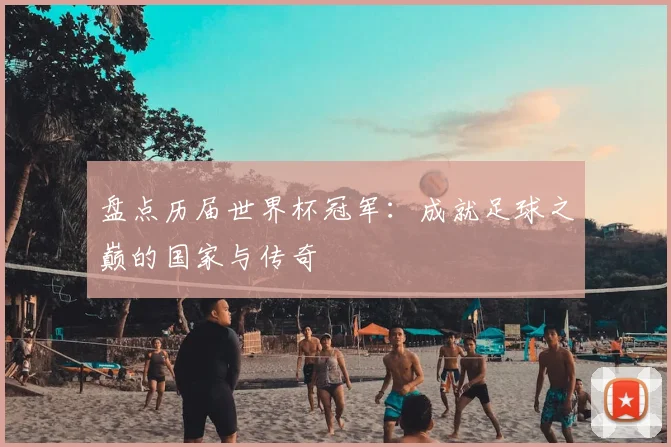 盘点历届世界杯冠军:成就足球之巅的国家与传奇