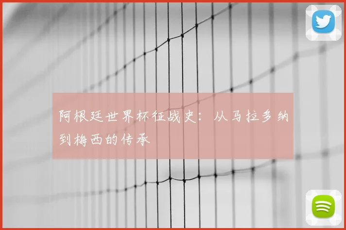阿根廷世界杯征战史：从马拉多纳到梅西的传承