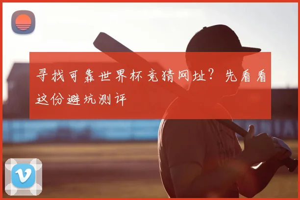 寻找可靠世界杯竞猜网址？先看看这份避坑测评