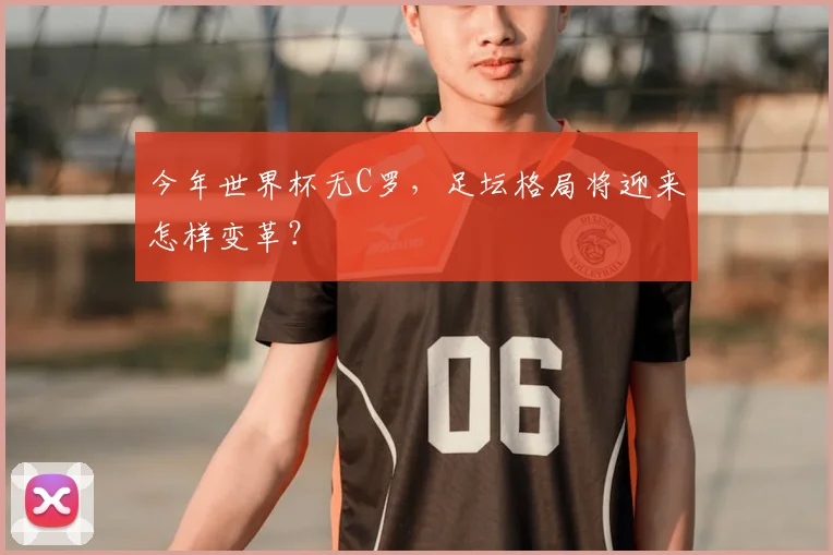 今年世界杯无C罗,足坛格局将迎来怎样变革?