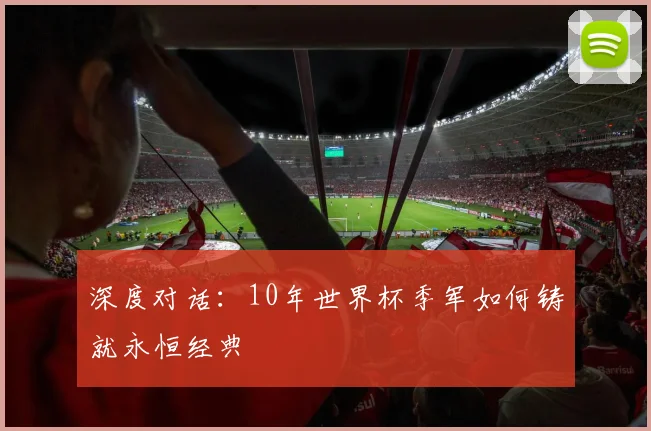 深度对话：10年世界杯季军如何铸就永恒经典