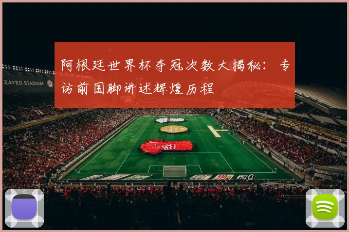 阿根廷世界杯夺冠次数大揭秘：专访前国脚讲述辉煌历程