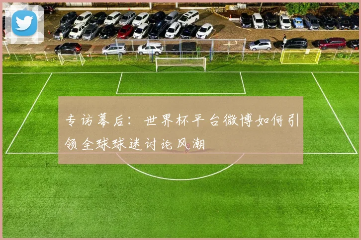 专访幕后：世界杯平台微博如何引领全球球迷讨论风潮
