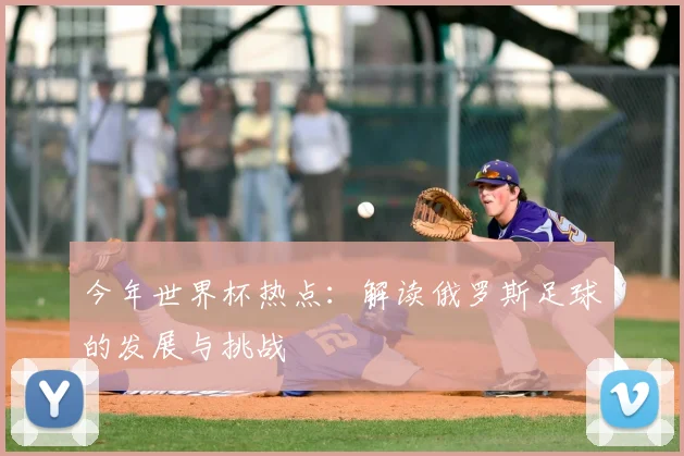 今年世界杯热点:解读俄罗斯足球的发展与挑战