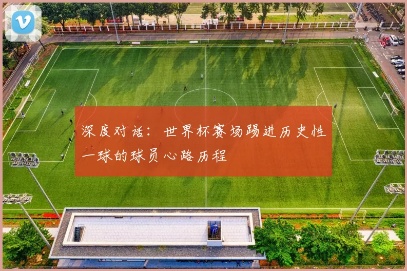 深度对话：世界杯赛场踢进历史性一球的球员心路历程