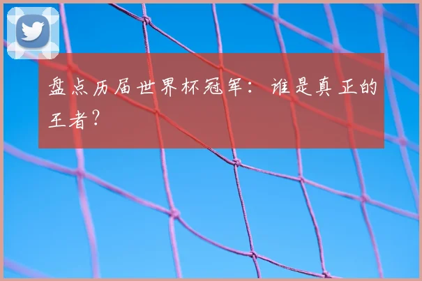 盘点历届世界杯冠军：谁是真正的王者？