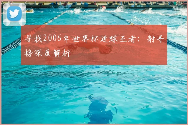 寻找2006年世界杯进球王者：射手榜深度解析