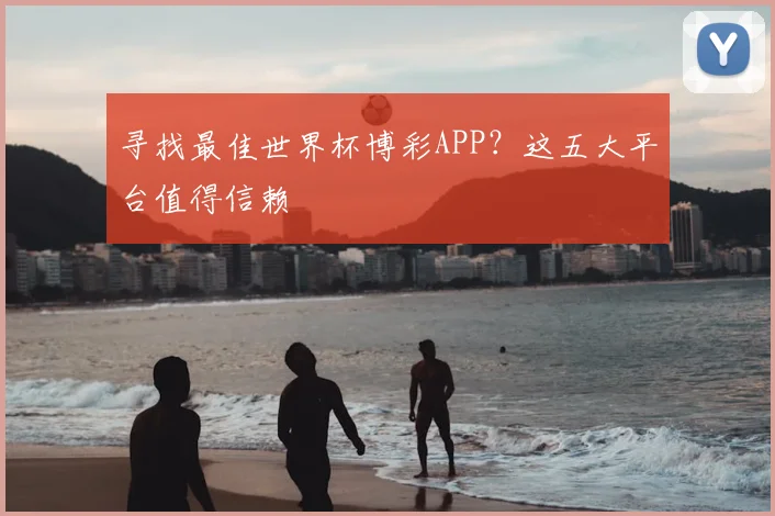 寻找最佳世界杯博彩APP？这五大平台值得信赖