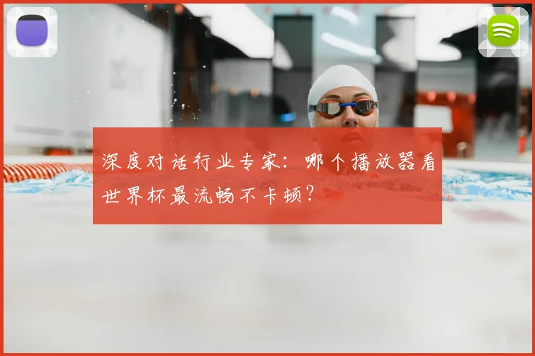 深度对话行业专家：哪个播放器看世界杯最流畅不卡顿？