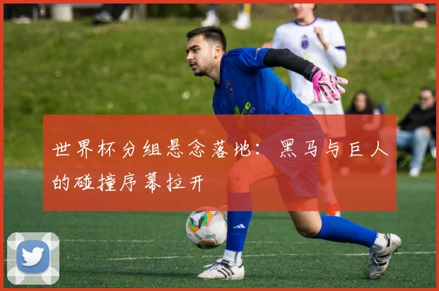 世界杯分组悬念落地:黑马与巨人的碰撞序幕拉开