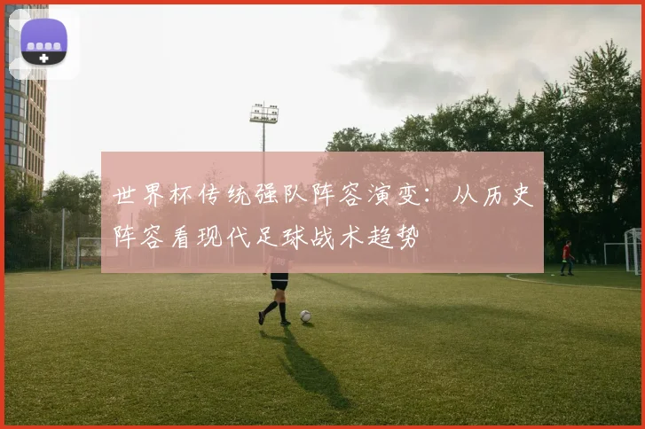 世界杯传统强队阵容演变:从历史阵容看现代足球战术趋势