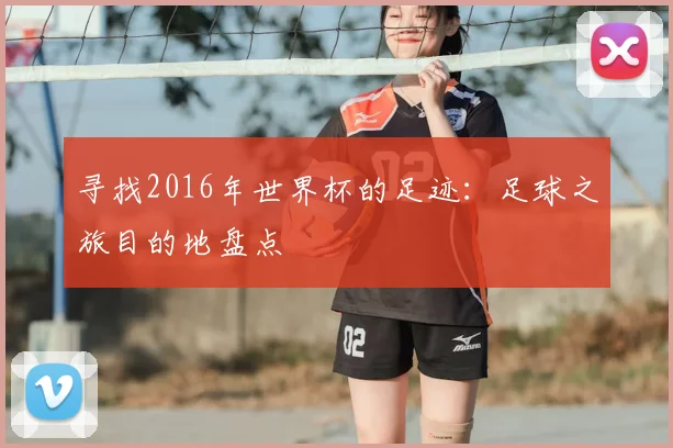 寻找2016年世界杯的足迹:足球之旅目的地盘点