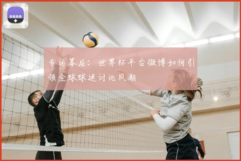 专访幕后：世界杯平台微博如何引领全球球迷讨论风潮
