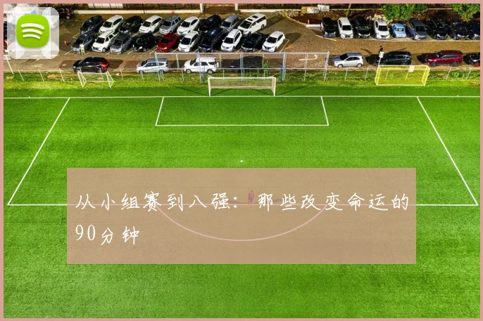 从小组赛到八强：那些改变命运的90分钟