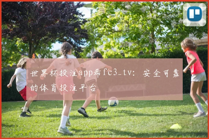 世界杯投注app希fc3_tv：安全可靠的体育投注平台